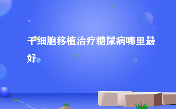 干细胞移植治疗糖尿病哪里最好