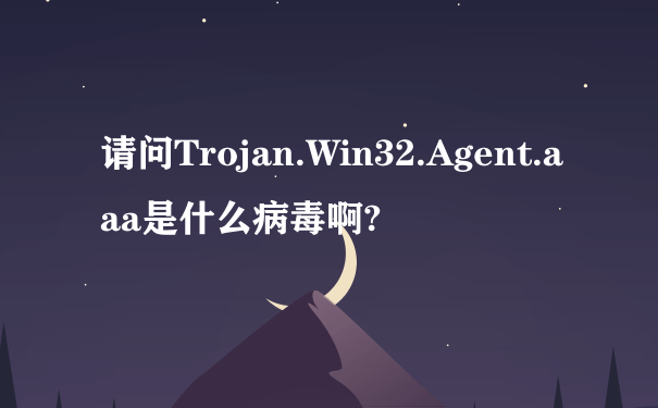 请问Trojan.Win32.Agent.aaa是什么病毒啊?