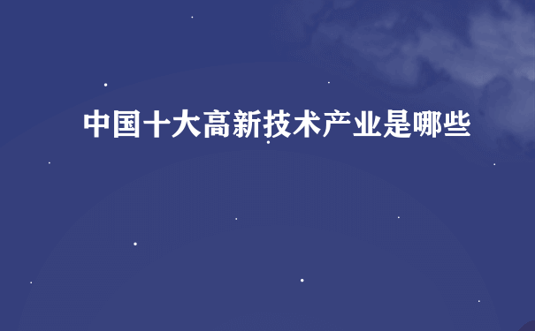 中国十大高新技术产业是哪些