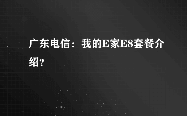 广东电信：我的E家E8套餐介绍？