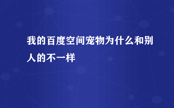 我的百度空间宠物为什么和别人的不一样