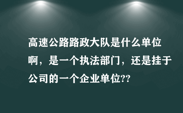 高速公路路政大队是什么单位啊，是一个执法部门，还是挂于公司的一个企业单位??