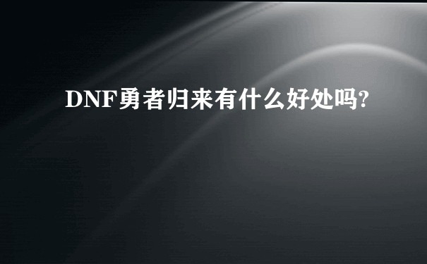 DNF勇者归来有什么好处吗?