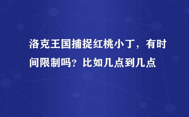 洛克王国捕捉红桃小丁，有时间限制吗？比如几点到几点