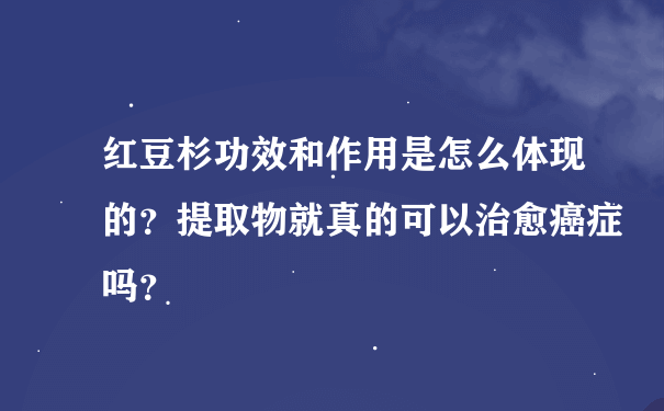 红豆杉功效和作用是怎么体现的？提取物就真的可以治愈癌症吗？