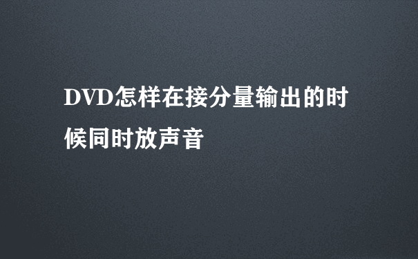 DVD怎样在接分量输出的时候同时放声音