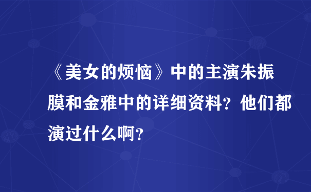 《美女的烦恼》中的主演朱振膜和金雅中的详细资料？他们都演过什么啊？