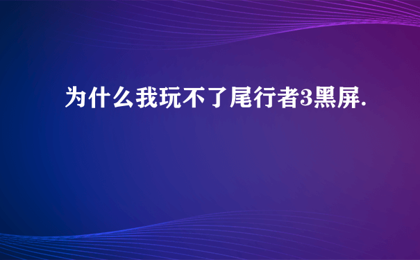 为什么我玩不了尾行者3黑屏.