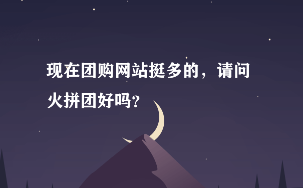 现在团购网站挺多的，请问 火拼团好吗？