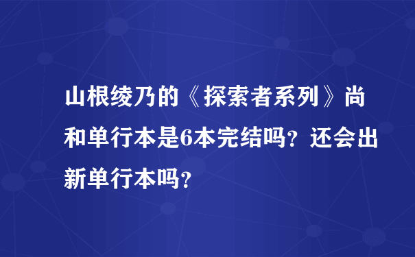 山根绫乃的《探索者系列》尚和单行本是6本完结吗？还会出新单行本吗？