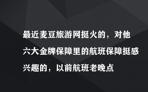 最近麦豆旅游网挺火的，对他六大金牌保障里的航班保障挺感兴趣的，以前航班老晚点

又没有什么解决办法，