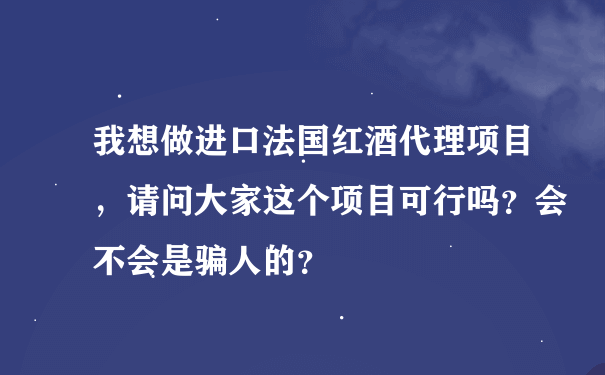 我想做进口法国红酒代理项目，请问大家这个项目可行吗？会不会是骗人的？