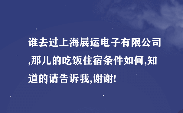 谁去过上海展运电子有限公司,那儿的吃饭住宿条件如何,知道的请告诉我,谢谢!