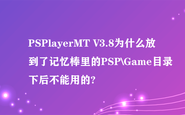 PSPlayerMT V3.8为什么放到了记忆棒里的PSP\Game目录下后不能用的?