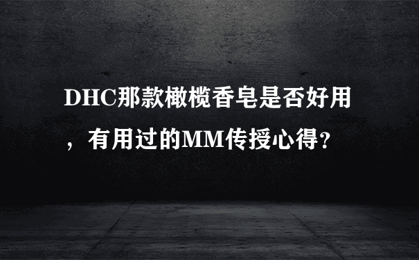 DHC那款橄榄香皂是否好用，有用过的MM传授心得？