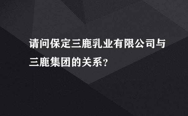 请问保定三鹿乳业有限公司与三鹿集团的关系？