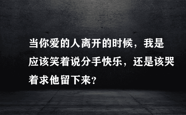 当你爱的人离开的时候，我是应该笑着说分手快乐，还是该哭着求他留下来？