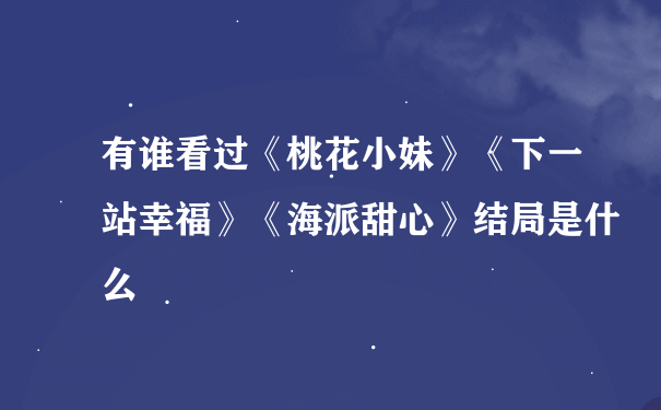 有谁看过《桃花小妹》《下一站幸福》《海派甜心》结局是什么