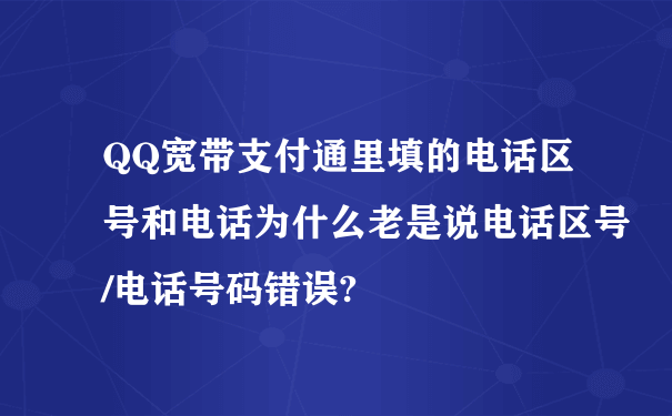 QQ宽带支付通里填的电话区号和电话为什么老是说电话区号/电话号码错误?