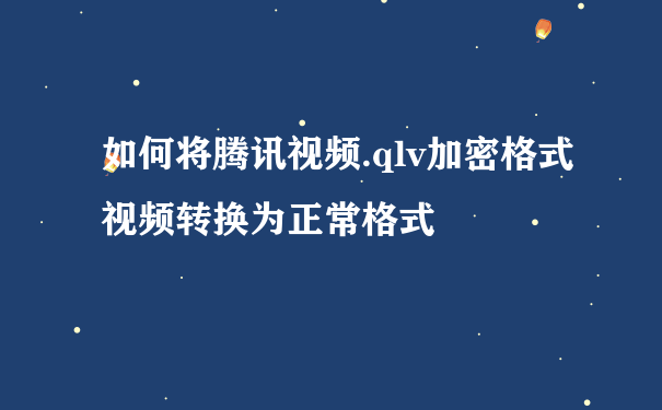 如何将腾讯视频.qlv加密格式视频转换为正常格式