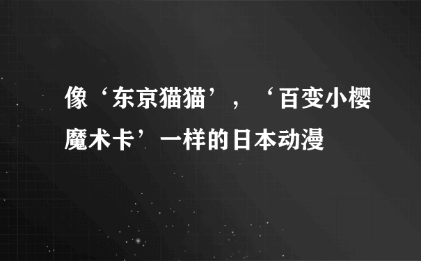 像‘东京猫猫’，‘百变小樱魔术卡’一样的日本动漫