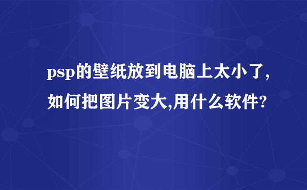 psp的壁纸放到电脑上太小了,如何把图片变大,用什么软件?