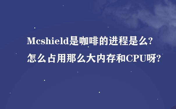 Mcshield是咖啡的进程是么?怎么占用那么大内存和CPU呀?