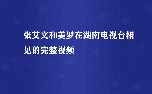 张艾文和美罗在湖南电视台相见的完整视频