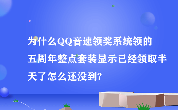 为什么QQ音速领奖系统领的五周年整点套装显示已经领取半天了怎么还没到?