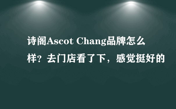 诗阁Ascot Chang品牌怎么样？去门店看了下，感觉挺好的