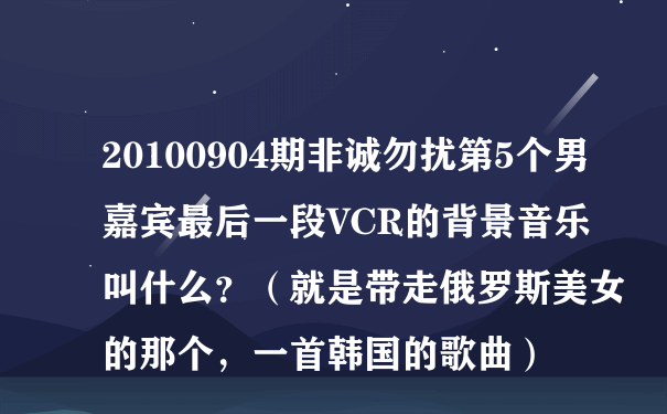 20100904期非诚勿扰第5个男嘉宾最后一段VCR的背景音乐叫什么？（就是带走俄罗斯美女的那个，一首韩国的歌曲）