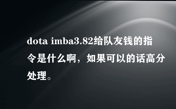 dota imba3.82给队友钱的指令是什么啊，如果可以的话高分处理。