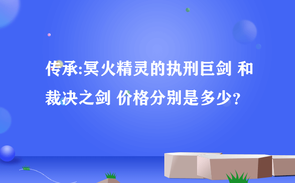 传承:冥火精灵的执刑巨剑 和 裁决之剑 价格分别是多少？