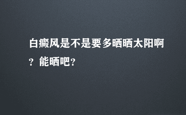 白癜风是不是要多晒晒太阳啊？能晒吧？