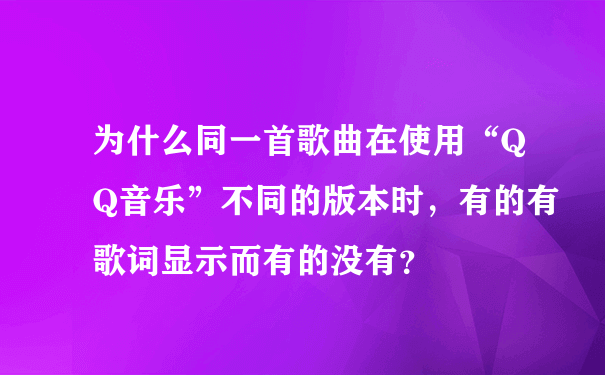 为什么同一首歌曲在使用“QQ音乐”不同的版本时，有的有歌词显示而有的没有？