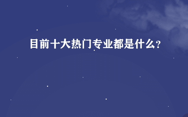 目前十大热门专业都是什么？