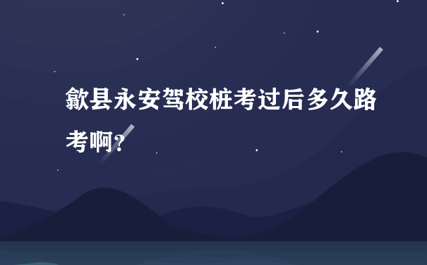 歙县永安驾校桩考过后多久路考啊？