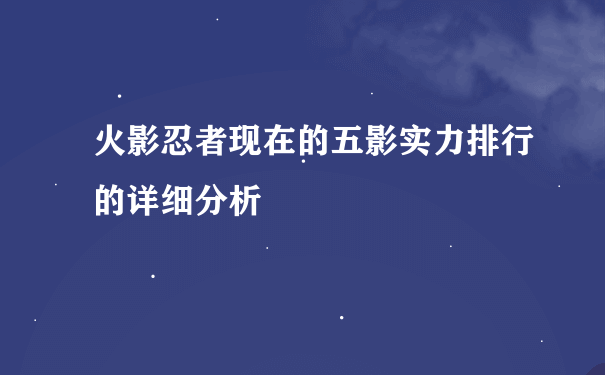 火影忍者现在的五影实力排行的详细分析