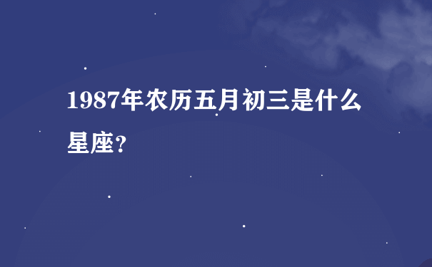 1987年农历五月初三是什么星座？