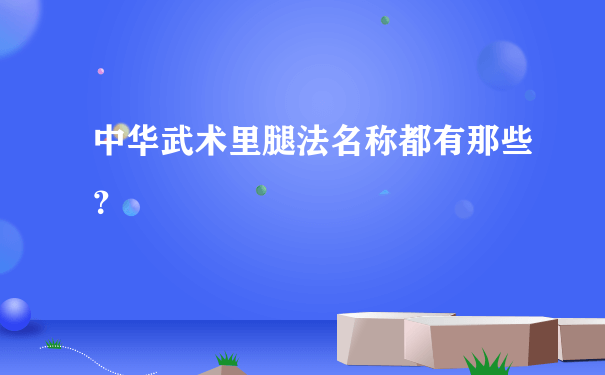 中华武术里腿法名称都有那些？