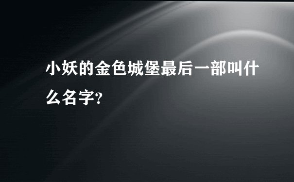 小妖的金色城堡最后一部叫什么名字？