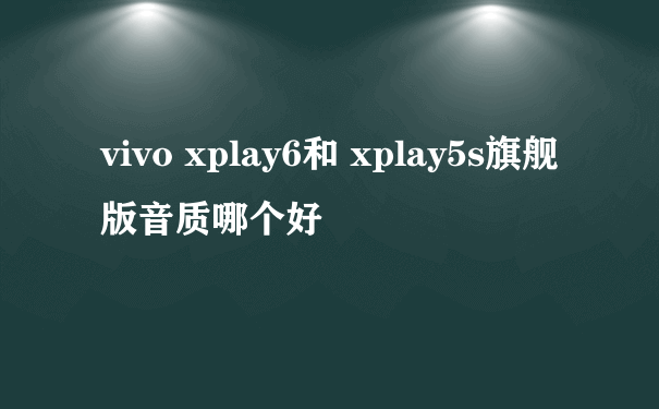 vivo xplay6和 xplay5s旗舰版音质哪个好