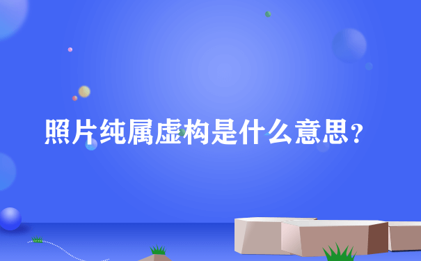 照片纯属虚构是什么意思？