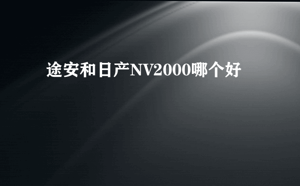 途安和日产NV2000哪个好