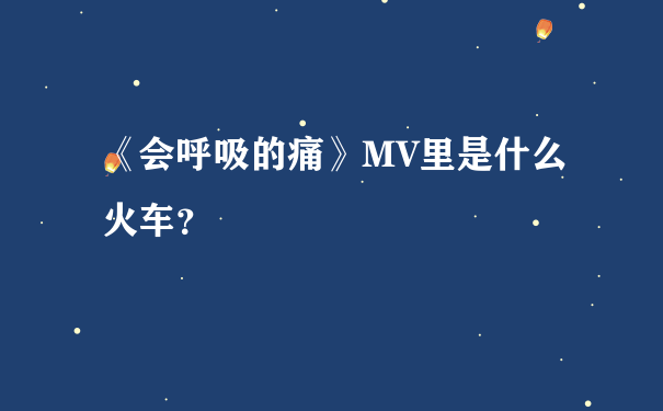 《会呼吸的痛》MV里是什么火车？