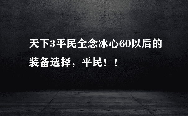 天下3平民全念冰心60以后的装备选择，平民！！