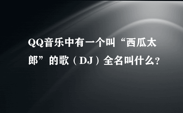 QQ音乐中有一个叫“西瓜太郎”的歌（DJ）全名叫什么？