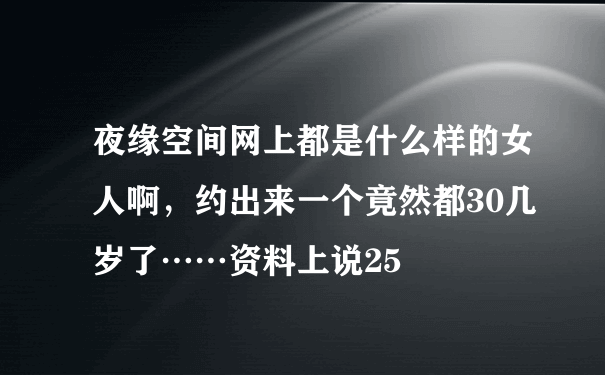 夜缘空间网上都是什么样的女人啊，约出来一个竟然都30几岁了……资料上说25