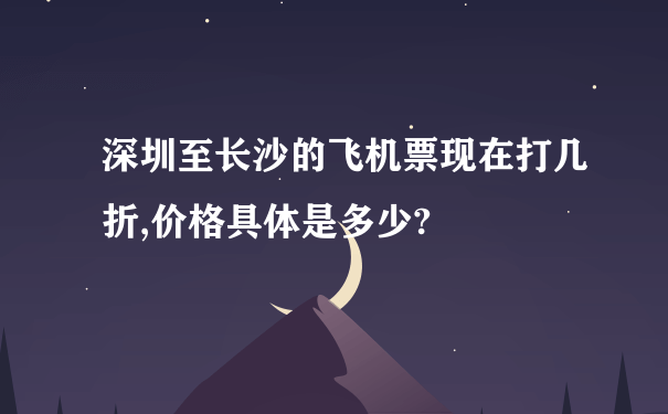 深圳至长沙的飞机票现在打几折,价格具体是多少?