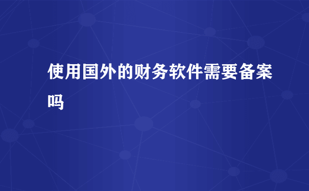 使用国外的财务软件需要备案吗